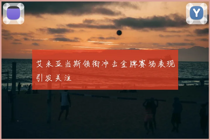 艾米亚当斯领衔冲击金牌赛场表现引发关注