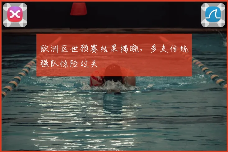 欧洲区世预赛结果揭晓,多支传统强队惊险过关