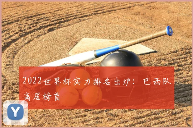 2022世界杯实力排名出炉:巴西队高居榜首
