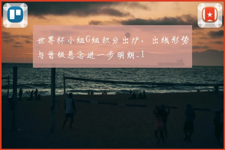 世界杯小组G组积分出炉，出线形势与晋级悬念进一步明朗_1
