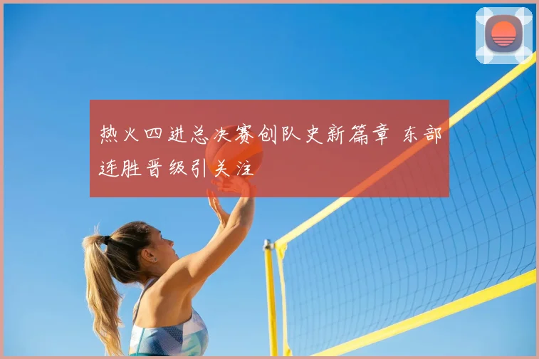 热火四进总决赛创队史新篇章 东部连胜晋级引关注