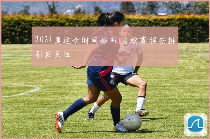 2021奥运会时间公布 后续赛程安排引发关注