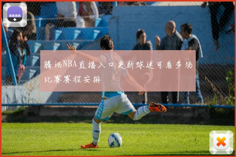 腾讯NBA直播入口更新球迷可看多场比赛赛程安排