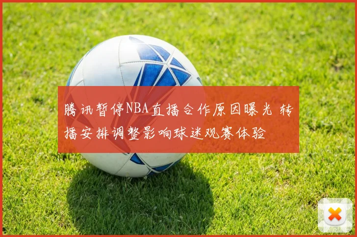 腾讯暂停NBA直播合作原因曝光 转播安排调整影响球迷观赛体验