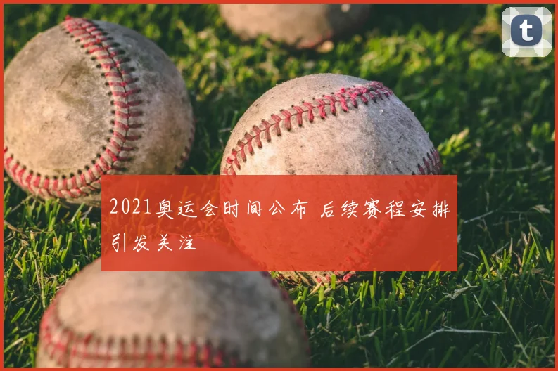 2021奥运会时间公布 后续赛程安排引发关注