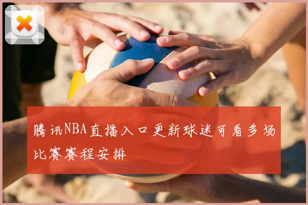 腾讯NBA直播入口更新球迷可看多场比赛赛程安排