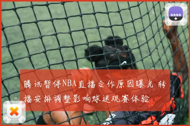 腾讯暂停NBA直播合作原因曝光 转播安排调整影响球迷观赛体验