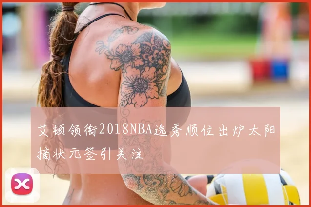 艾顿领衔2018NBA选秀顺位出炉太阳摘状元签引关注