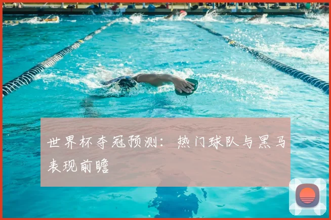 世界杯夺冠预测:热门球队与黑马表现前瞻