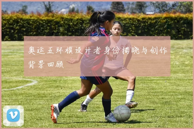 奥运五环旗设计者身份揭晓与创作背景回顾