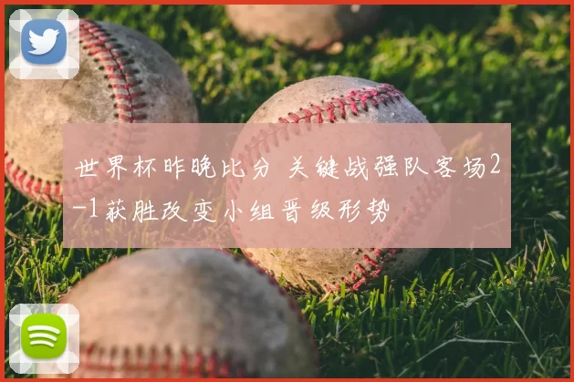 世界杯昨晚比分 关键战强队客场2-1获胜改变小组晋级形势