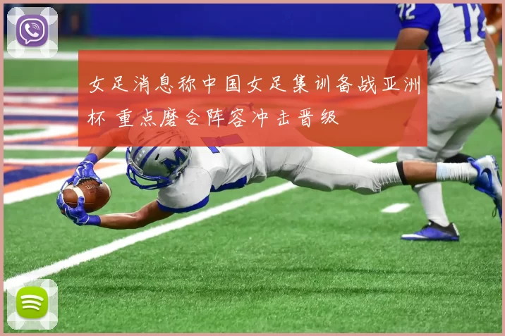 女足消息称中国女足集训备战亚洲杯 重点磨合阵容冲击晋级