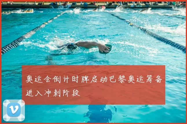 奥运会倒计时牌启动巴黎奥运筹备进入冲刺阶段