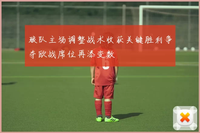 狼队主场调整战术收获关键胜利争夺欧战席位再添变数