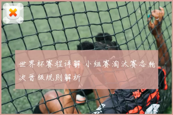 世界杯赛程详解 小组赛淘汰赛各轮次晋级规则解析