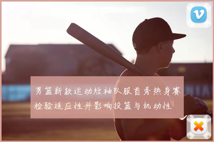 男篮新款运动短袖队服首秀热身赛检验适应性并影响投篮与机动性