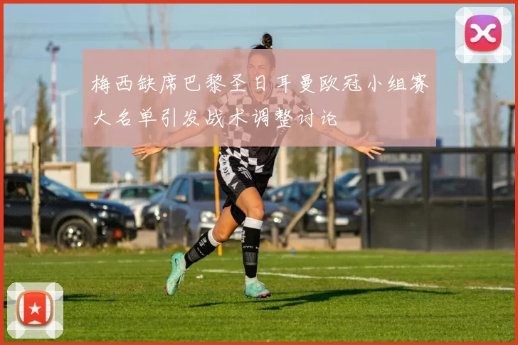 梅西缺席巴黎圣日耳曼欧冠小组赛大名单引发战术调整讨论