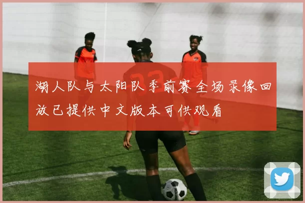 湖人队与太阳队季前赛全场录像回放已提供中文版本可供观看