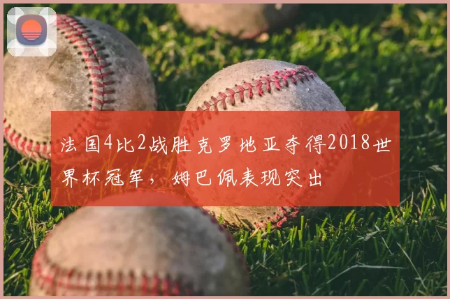 法国4比2战胜克罗地亚夺得2018世界杯冠军,姆巴佩表现突出