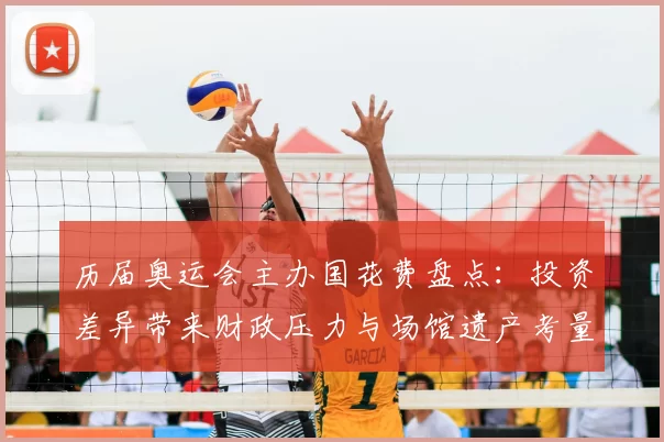 历届奥运会主办国花费盘点：投资差异带来财政压力与场馆遗产考量