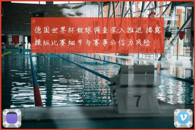 德国世界杯假球调查深入推进 揭露操纵比赛细节与赛事公信力风险