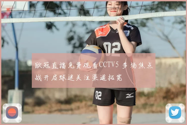 欧冠直播免费观看CCTV5 多场焦点战开启球迷关注渠道拓宽