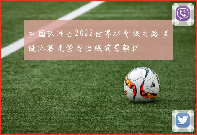 中国队冲击2022世界杯晋级之路 关键比赛走势与出线前景解析