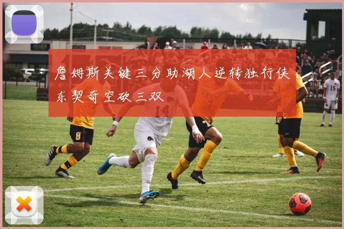 詹姆斯关键三分助湖人逆转独行侠东契奇空砍三双