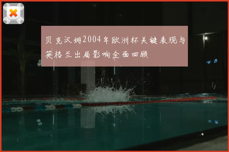 贝克汉姆2004年欧洲杯关键表现与英格兰出局影响全面回顾