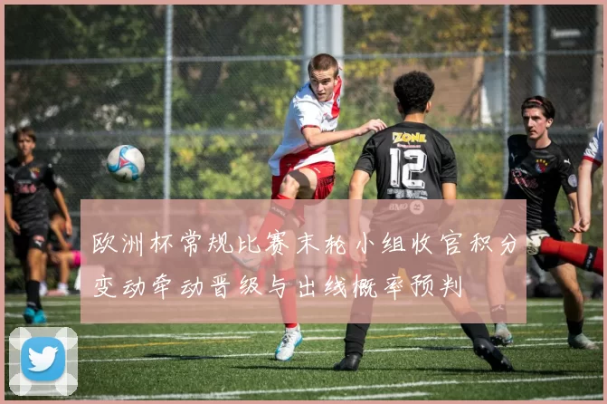 欧洲杯常规比赛末轮小组收官积分变动牵动晋级与出线概率预判