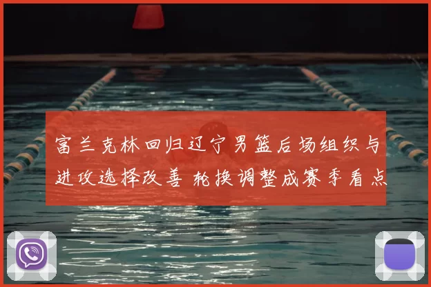 富兰克林回归辽宁男篮后场组织与进攻选择改善 轮换调整成赛季看点