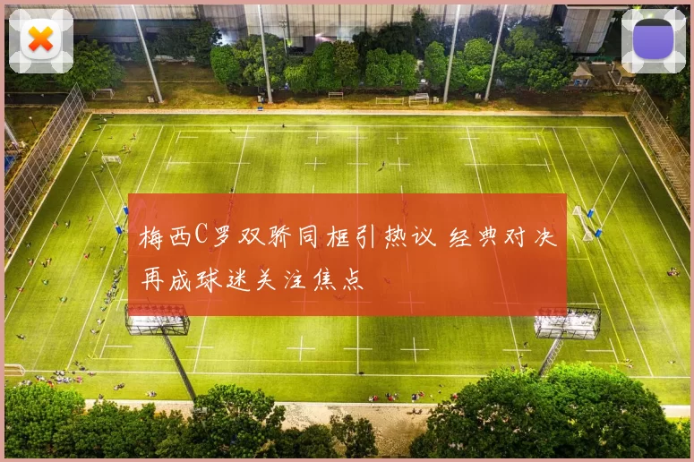 梅西C罗双骄同框引热议 经典对决再成球迷关注焦点