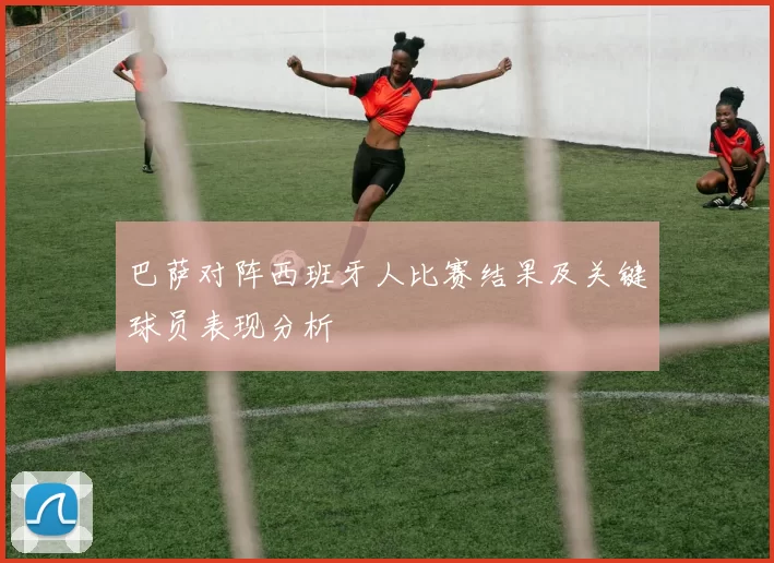 巴萨对阵西班牙人比赛结果及关键球员表现分析