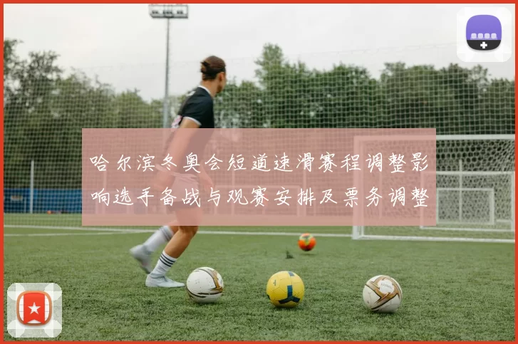 哈尔滨冬奥会短道速滑赛程调整影响选手备战与观赛安排及票务调整