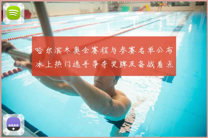 哈尔滨冬奥会赛程与参赛名单公布冰上热门选手争夺奖牌及备战看点