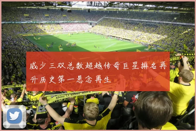 威少三双总数超越传奇巨星排名再升历史第一悬念再生