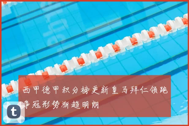 西甲德甲积分榜更新皇马拜仁领跑争冠形势渐趋明朗