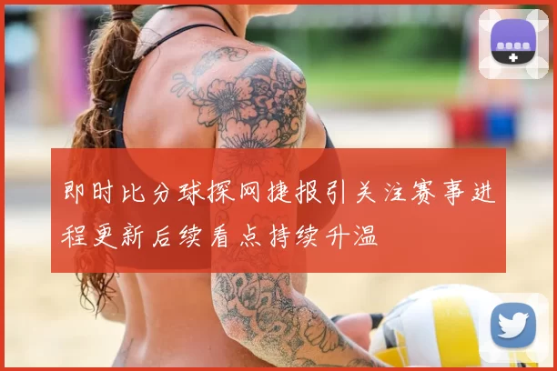 即时比分球探网捷报引关注赛事进程更新后续看点持续升温