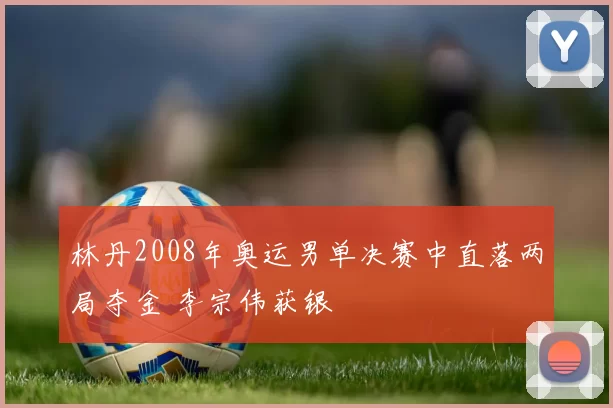 林丹2008年奥运男单决赛中直落两局夺金 李宗伟获银