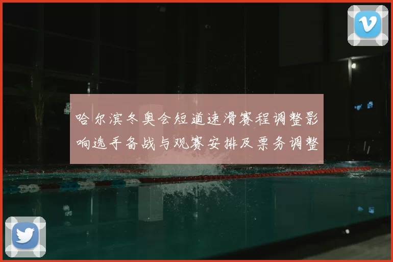 哈尔滨冬奥会短道速滑赛程调整影响选手备战与观赛安排及票务调整