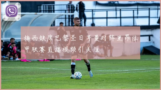 梅西缺席巴黎圣日耳曼对阵里昂法甲联赛直播视频引关注