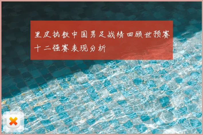 里皮执教中国男足战绩回顾世预赛十二强赛表现分析
