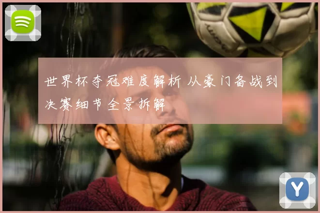 世界杯夺冠难度解析 从豪门备战到决赛细节全景拆解