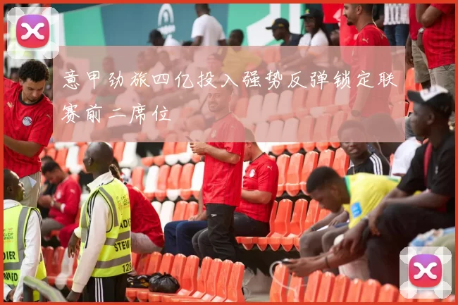 意甲劲旅四亿投入强势反弹锁定联赛前二席位