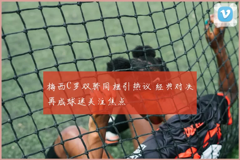 梅西C罗双骄同框引热议 经典对决再成球迷关注焦点