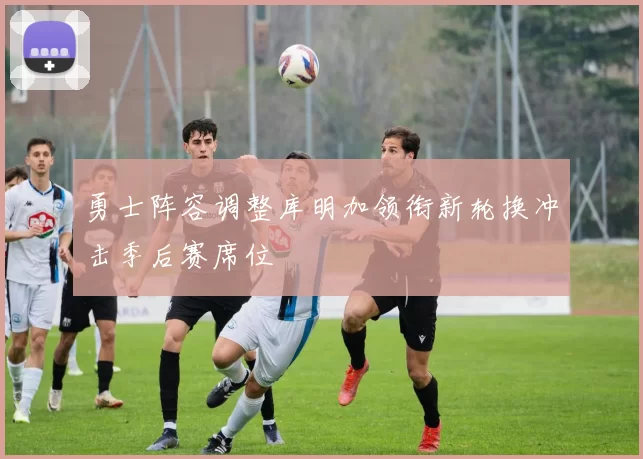 勇士阵容调整库明加领衔新轮换冲击季后赛席位