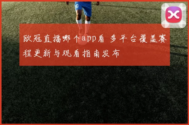 欧冠直播哪个app看 多平台覆盖赛程更新与观看指南发布