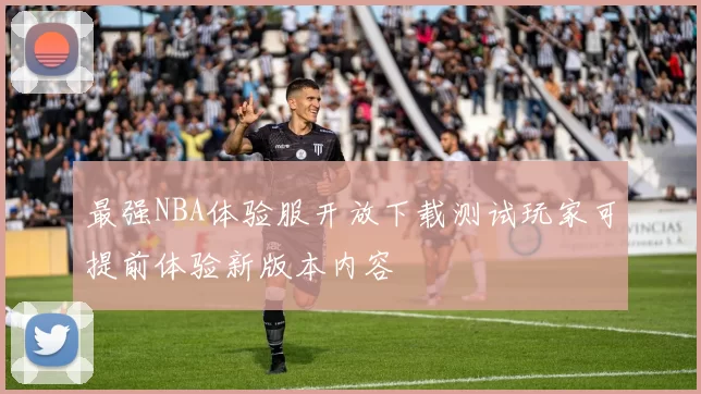 最强NBA体验服开放下载测试玩家可提前体验新版本内容