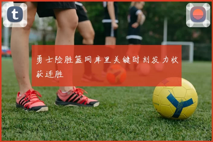 勇士险胜篮网库里关键时刻发力收获连胜