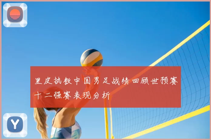 里皮执教中国男足战绩回顾世预赛十二强赛表现分析